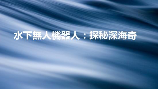 水下無人機器人：探秘深海奇觀，揭開未知世界的神秘面紗！